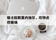 AYX官方直播-瑞士险胜塞内加尔，坎特点燃赛场