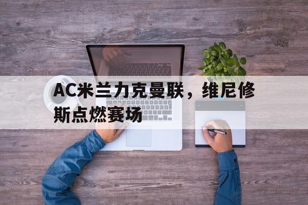 AC米兰力克曼联，维尼修斯点燃赛场